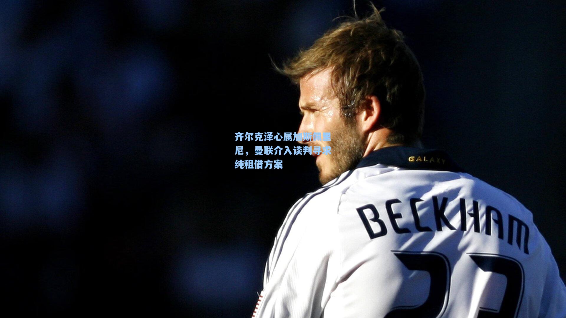 齐尔克泽心属加斯佩里尼，曼联介入谈判寻求纯租借方案