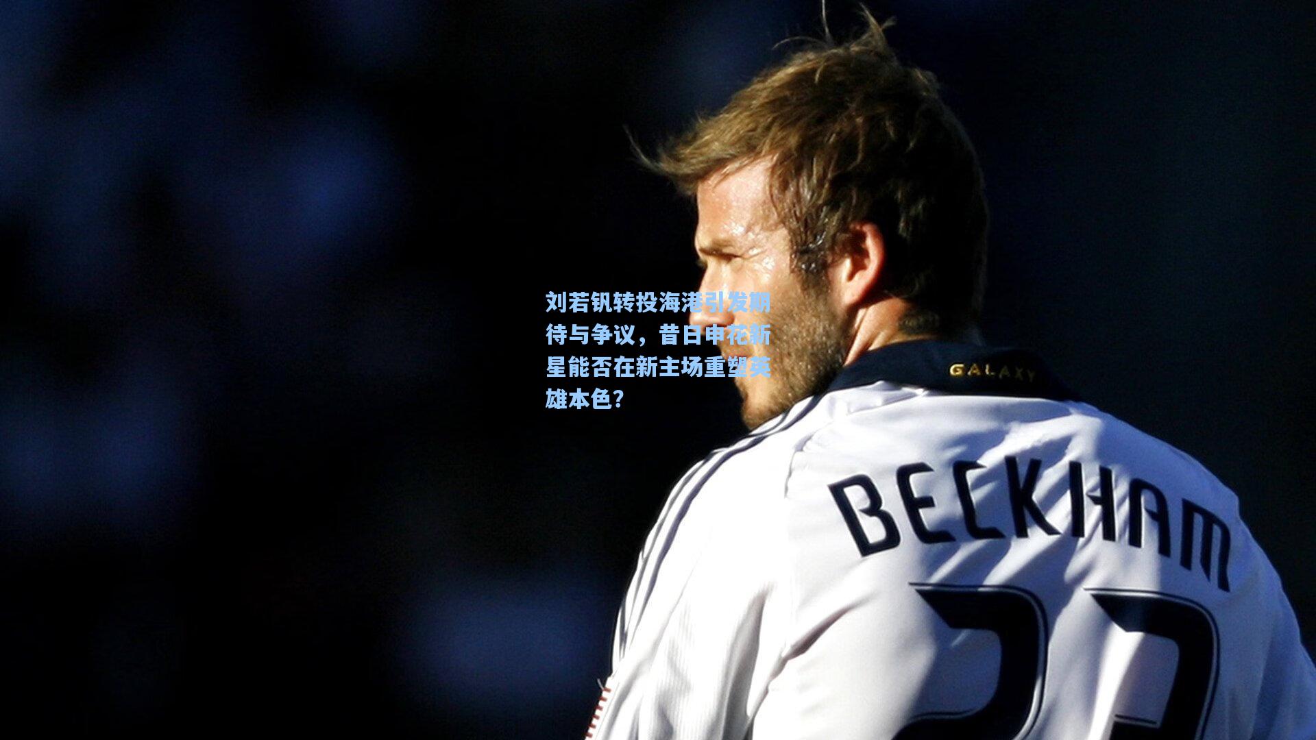 刘若钒转投海港引发期待与争议,昔日申花新星能否在新主场重塑英雄本色?