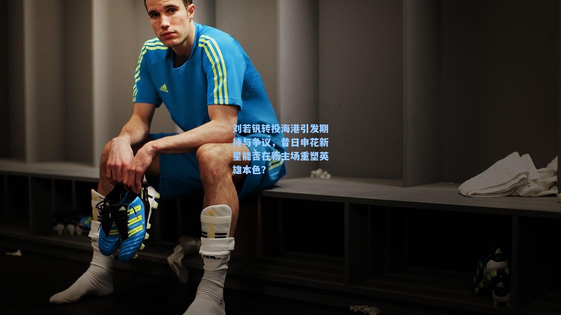 刘若钒转投海港引发期待与争议,昔日申花新星能否在新主场重塑英雄本色?