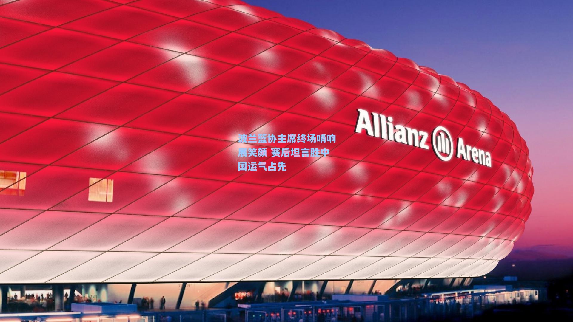 波兰篮协主席终场哨响展笑颜 赛后坦言胜中国运气占先