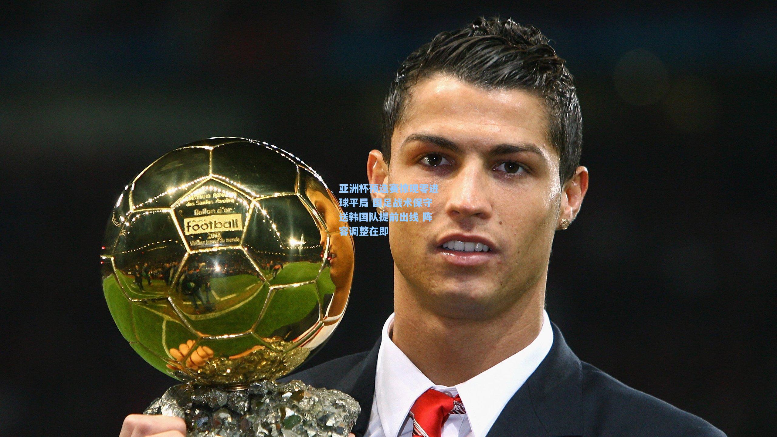 亚洲杯预选赛惊现零进球平局 国足战术保守送韩国队提前出线 阵容调整在即